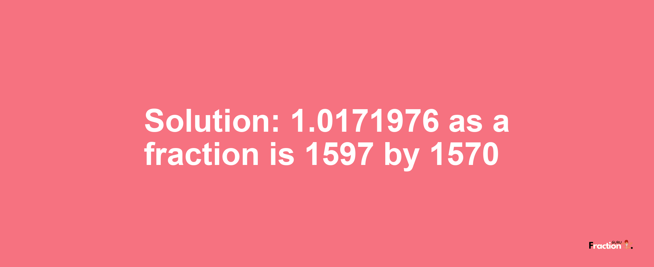 Solution:1.0171976 as a fraction is 1597/1570
